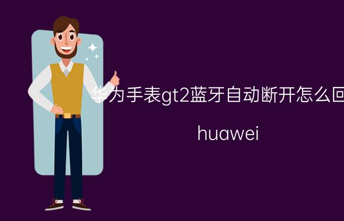 华为手表gt2蓝牙自动断开怎么回事 huawei watch gt2pro显示蓝牙已断开？